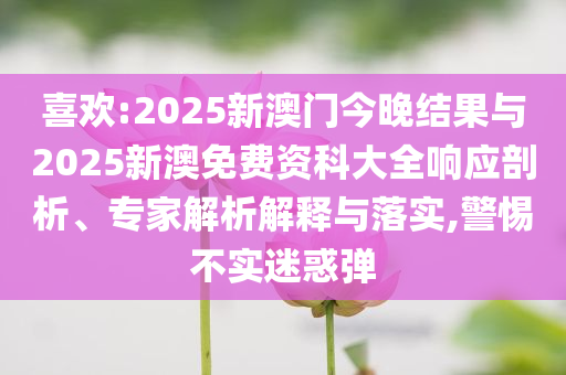 喜歡:2025新澳門今晚結(jié)果與2025新澳免費(fèi)資科大全響應(yīng)剖析、專家解析解釋與落實(shí),警惕不實(shí)迷惑彈