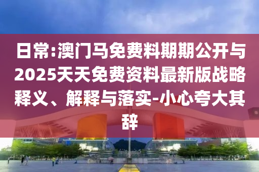 日常:澳門馬免費(fèi)料期期公開與2025天天免費(fèi)資料最新版戰(zhàn)略釋義、解釋與落實(shí)-小心夸大其辭