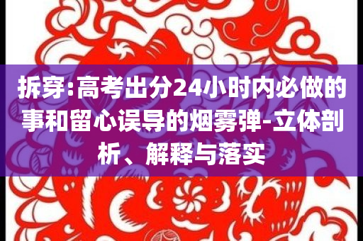 拆穿:高考出分24小時內(nèi)必做的事和留心誤導(dǎo)的煙霧彈-立體剖析、解釋與落實