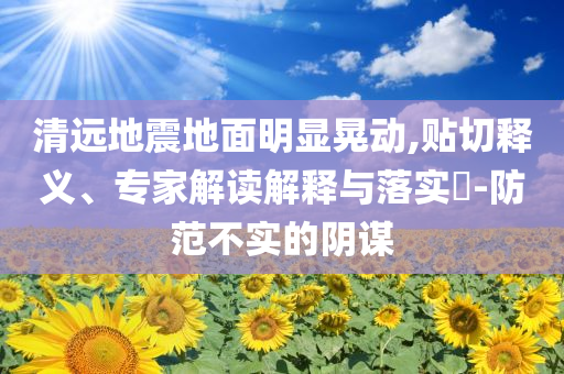 清遠(yuǎn)地震地面明顯晃動,貼切釋義、專家解讀解釋與落實(shí)?-防范不實(shí)的陰謀