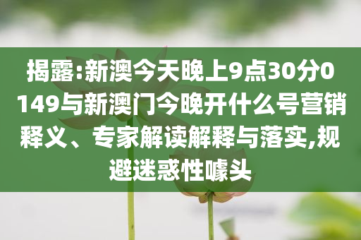 揭露:新澳今天晚上9點30分0149與新澳門今晚開什么號營銷釋義、專家解讀解釋與落實,規(guī)避迷惑性噱頭