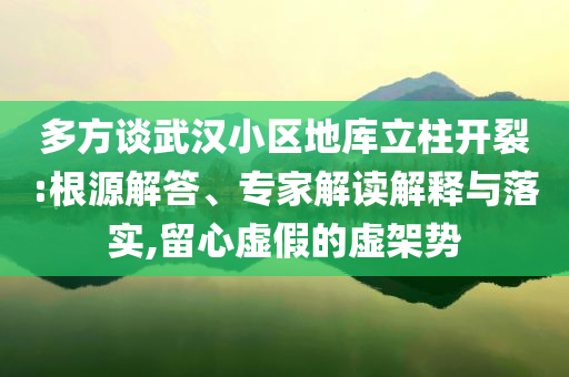 多方談武漢小區(qū)地庫(kù)立柱開(kāi)裂:根源解答、專家解讀解釋與落實(shí),留心虛假的虛架勢(shì)