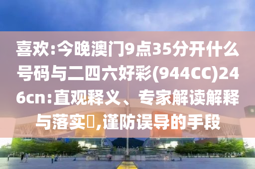喜歡:今晚澳門9點35分開什么號碼與二四六好彩(944CC)246cn:直觀釋義、專家解讀解釋與落實?,謹防誤導的手段