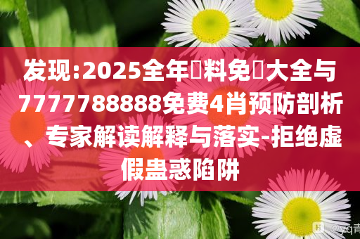 發(fā)現(xiàn):2025全年資料免費大全與7777788888免費4肖預防剖析、專家解讀解釋與落實-拒絕虛假蠱惑陷阱