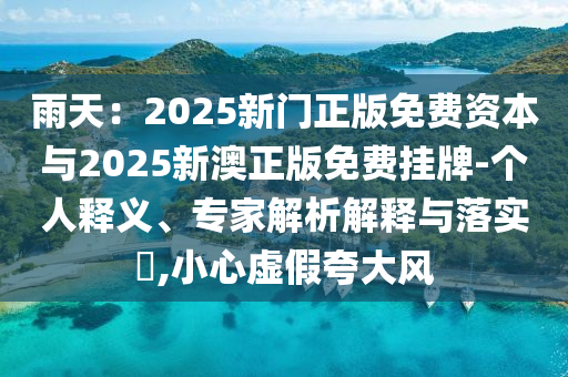 雨天：2025新門正版免費資本與2025新澳正版免費掛牌-個人釋義、專家解析解釋與落實?,小心虛假夸大風
