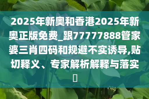 2025年新奧和香港2025年新奧正版免費_跟77777888管家婆三肖四碼和規(guī)避不實誘導,貼切釋義、專家解析解釋與落實?