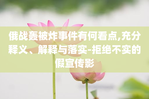 俄戰(zhàn)轟被炸事件有何看點(diǎn),充分釋義、解釋與落實(shí)-拒絕不實(shí)的假宣傳影