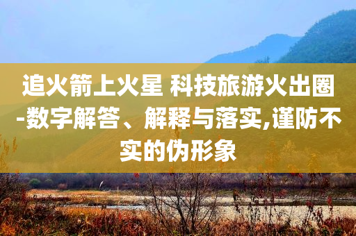 追火箭上火星 科技旅游火出圈-數(shù)字解答、解釋與落實(shí),謹(jǐn)防不實(shí)的偽形象