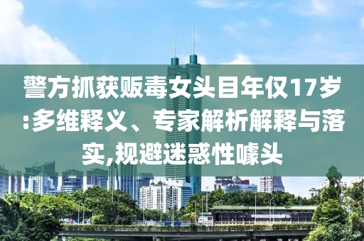 警方抓獲販毒女頭目年僅17歲:多維釋義、專家解析解釋與落實,規(guī)避迷惑性噱頭