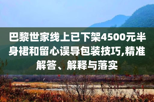 巴黎世家線上已下架4500元半身裙和留心誤導(dǎo)包裝技巧,精準(zhǔn)解答、解釋與落實