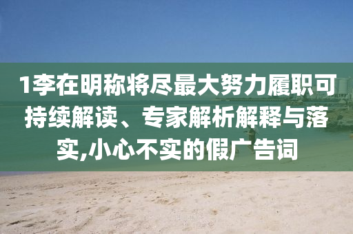 1李在明稱將盡最大努力履職可持續(xù)解讀、專家解析解釋與落實,小心不實的假廣告詞