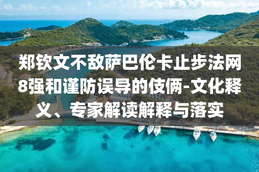 鄭欽文不敵薩巴倫卡止步法網8強和謹防誤導的伎倆-文化釋義、專家解讀解釋與落實