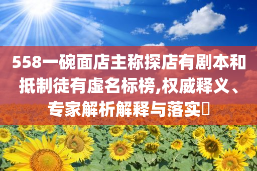 558一碗面店主稱探店有劇本和抵制徒有虛名標(biāo)榜,權(quán)威釋義、專家解析解釋與落實(shí)?