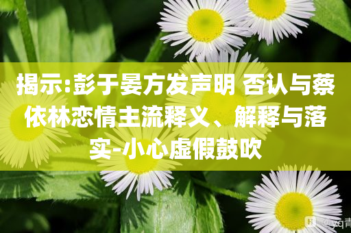 揭示:彭于晏方發(fā)聲明 否認與蔡依林戀情主流釋義、解釋與落實-小心虛假鼓吹
