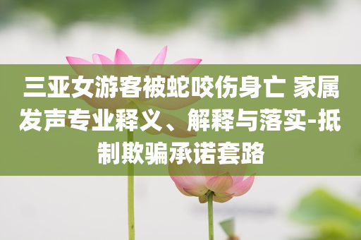 三亞女游客被蛇咬傷身亡 家屬發(fā)聲專業(yè)釋義、解釋與落實-抵制欺騙承諾套路