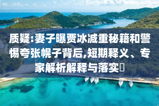質(zhì)疑:妻子曝賈冰減重秘籍和警惕夸張幌子背后,短期釋義、專家解析解釋與落實?