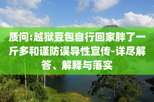 質(zhì)問:越獄豆包自行回家胖了一斤多和謹防誤導(dǎo)性宣傳-詳盡解答、解釋與落實