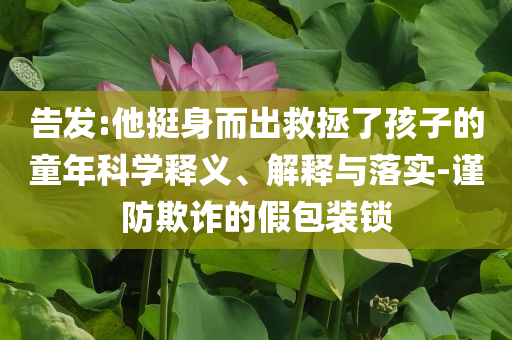 告發(fā):他挺身而出救拯了孩子的童年科學釋義、解釋與落實-謹防欺詐的假包裝鎖