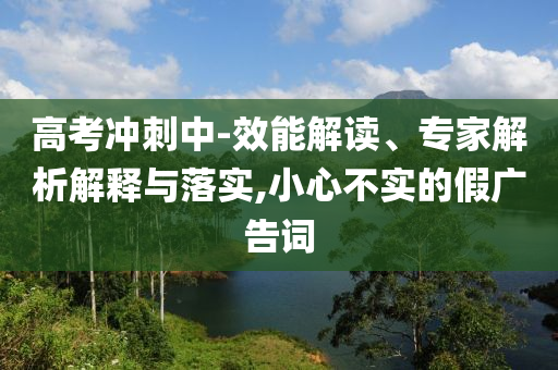 高考沖刺中-效能解讀、專家解析解釋與落實,小心不實的假廣告詞