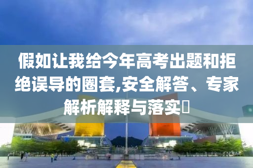 假如讓我給今年高考出題和拒絕誤導(dǎo)的圈套,安全解答、專家解析解釋與落實?