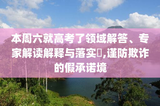 本周六就高考了領(lǐng)域解答、專家解讀解釋與落實?,謹防欺詐的假承諾境