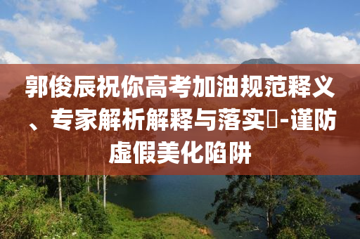郭俊辰祝你高考加油規(guī)范釋義、專家解析解釋與落實?-謹防虛假美化陷阱