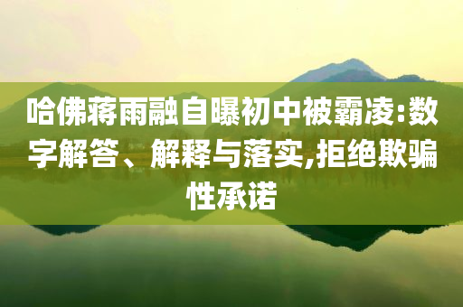 哈佛蔣雨融自曝初中被霸凌:數(shù)字解答、解釋與落實,拒絕欺騙性承諾