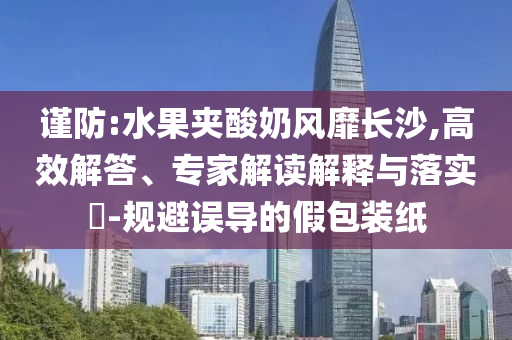 謹防:水果夾酸奶風靡長沙,高效解答、專家解讀解釋與落實?-規(guī)避誤導的假包裝紙