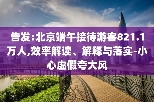 告發(fā):北京端午接待游客821.1萬人,效率解讀、解釋與落實-小心虛假夸大風(fēng)