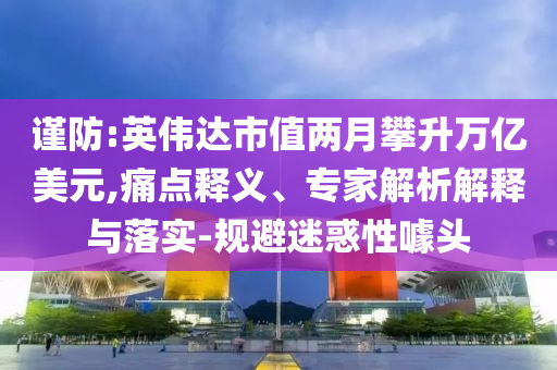 謹防:英偉達市值兩月攀升萬億美元,痛點釋義、專家解析解釋與落實-規(guī)避迷惑性噱頭