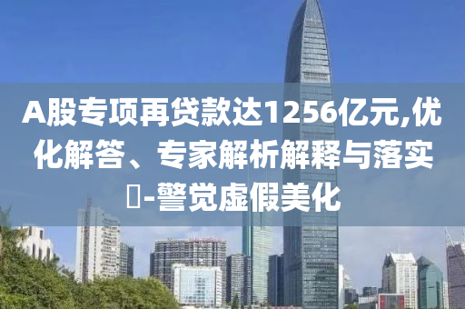 A股專項(xiàng)再貸款達(dá)1256億元,優(yōu)化解答、專家解析解釋與落實(shí)?-警覺虛假美化