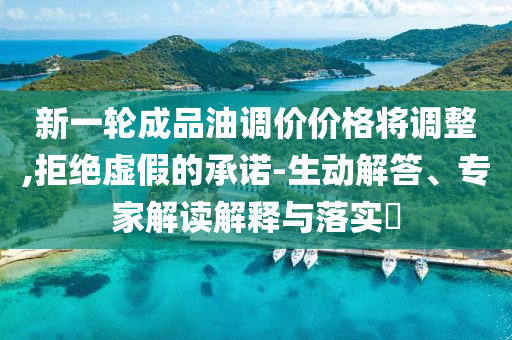新一輪成品油調(diào)價(jià)價(jià)格將調(diào)整,拒絕虛假的承諾-生動(dòng)解答、專家解讀解釋與落實(shí)?