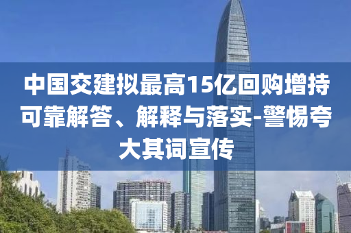 中國交建擬最高15億回購增持可靠解答、解釋與落實(shí)-警惕夸大其詞宣傳
