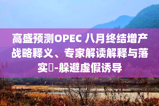 高盛預(yù)測OPEC 八月終結(jié)增產(chǎn)戰(zhàn)略釋義、專家解讀解釋與落實(shí)?-躲避虛假誘導(dǎo)
