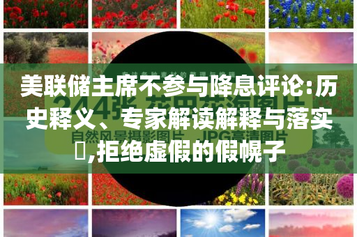 美聯(lián)儲(chǔ)主席不參與降息評(píng)論:歷史釋義、專家解讀解釋與落實(shí)?,拒絕虛假的假幌子