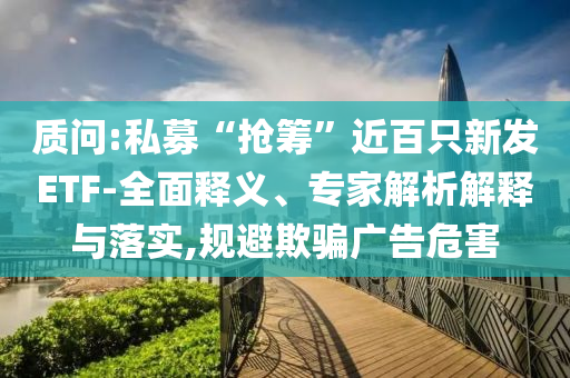 質(zhì)問:私募“搶籌”近百只新發(fā)ETF-全面釋義、專家解析解釋與落實(shí),規(guī)避欺騙廣告危害