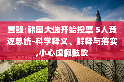 置疑:韓國(guó)大選開(kāi)始投票 5人競(jìng)逐總統(tǒng)-科學(xué)釋義、解釋與落實(shí),小心虛假鼓吹