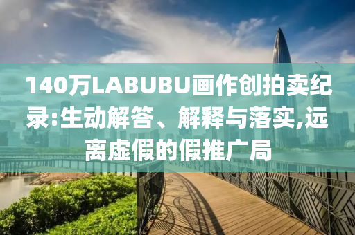 140萬LABUBU畫作創(chuàng)拍賣紀(jì)錄:生動解答、解釋與落實(shí),遠(yuǎn)離虛假的假推廣局
