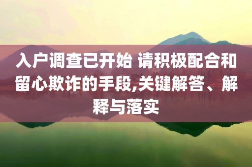 入戶調(diào)查已開(kāi)始 請(qǐng)積極配合和留心欺詐的手段,關(guān)鍵解答、解釋與落實(shí)