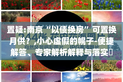 置疑:南京“以債換房”可置換月供？,小心虛假的幌子-便捷解答、專家解析解釋與落實?