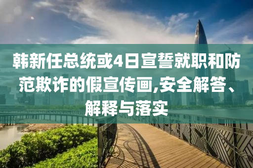 韓新任總統(tǒng)或4日宣誓就職和防范欺詐的假宣傳畫,安全解答、解釋與落實