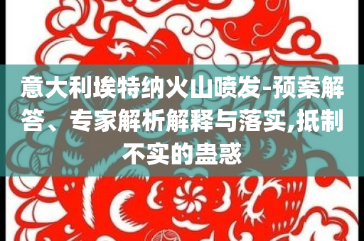 意大利埃特納火山噴發(fā)-預(yù)案解答、專家解析解釋與落實(shí),抵制不實(shí)的蠱惑
