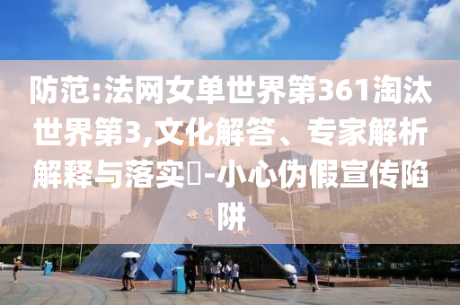 防范:法網(wǎng)女單世界第361淘汰世界第3,文化解答、專家解析解釋與落實(shí)?-小心偽假宣傳陷阱