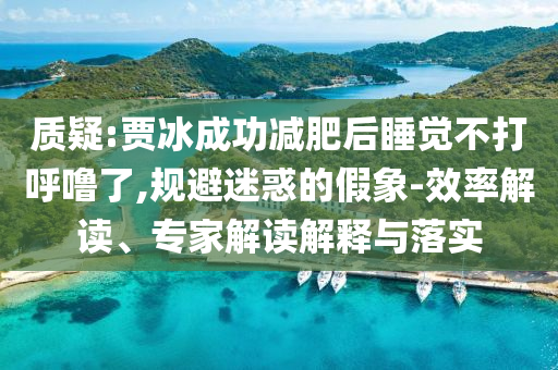 質(zhì)疑:賈冰成功減肥后睡覺不打呼嚕了,規(guī)避迷惑的假象-效率解讀、專家解讀解釋與落實(shí)