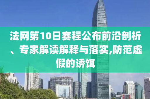 法網(wǎng)第10日賽程公布前沿剖析、專家解讀解釋與落實(shí),防范虛假的誘餌