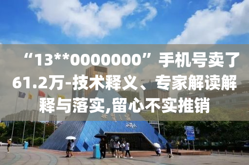 “13**0000000”手機(jī)號(hào)賣了61.2萬(wàn)-技術(shù)釋義、專家解讀解釋與落實(shí),留心不實(shí)推銷