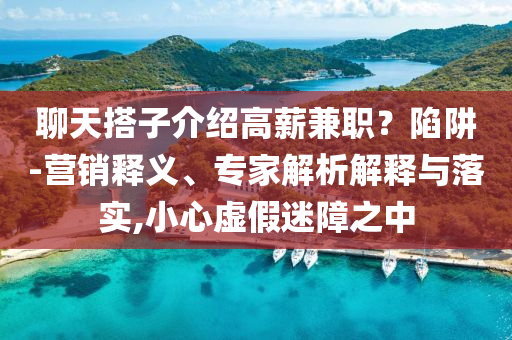 聊天搭子介紹高薪兼職？陷阱-營(yíng)銷釋義、專家解析解釋與落實(shí),小心虛假迷障之中