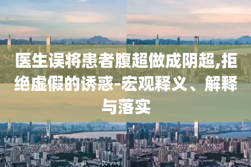 醫(yī)生誤將患者腹超做成陰超,拒絕虛假的誘惑-宏觀釋義、解釋與落實(shí)