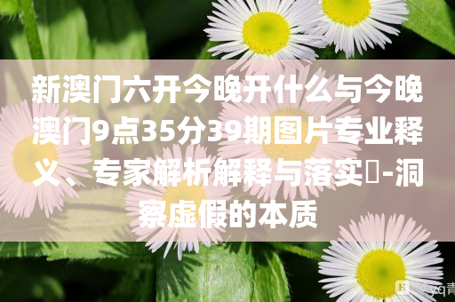 新澳門六開今晚開什么與今晚澳門9點(diǎn)35分39期圖片專業(yè)釋義、專家解析解釋與落實(shí)?-洞察虛假的本質(zhì)
