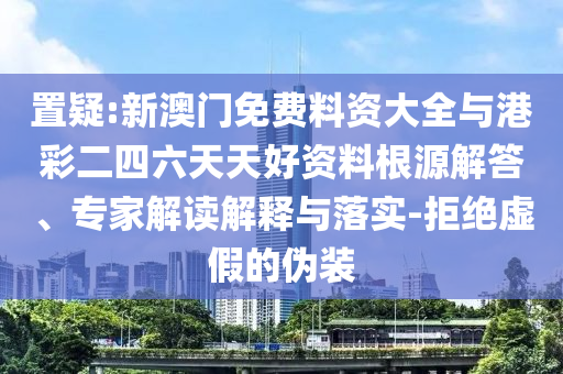 置疑:新澳門免費(fèi)料資大全與港彩二四六天天好資料根源解答、專家解讀解釋與落實(shí)-拒絕虛假的偽裝